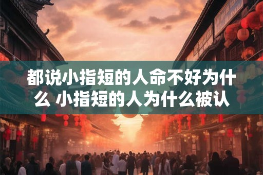 都说小指短的人命不好为什么 小指短的人为什么被认为命不好 都说小指短的人命不好为什么 小指短的人为什么被认为命不好