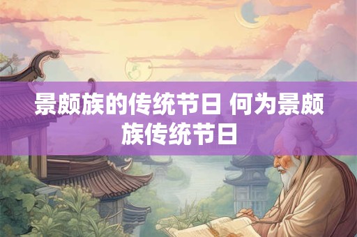 景颇族的传统节日 何为景颇族传统节日