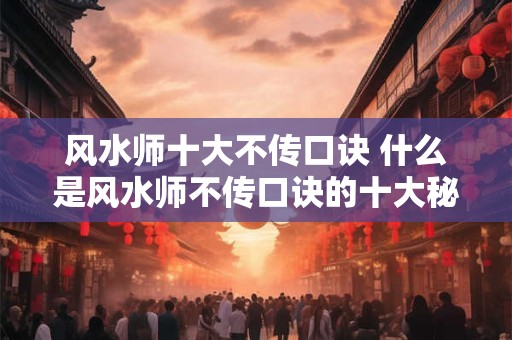 风水师十大不传口诀 什么是风水师不传口诀的十大秘密