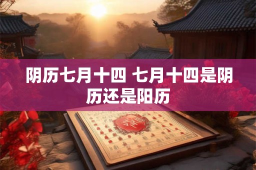 阴历七月十四 七月十四是阴历还是阳历