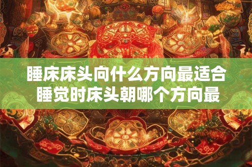 睡床床头向什么方向最适合 睡觉时床头朝哪个方向最佳