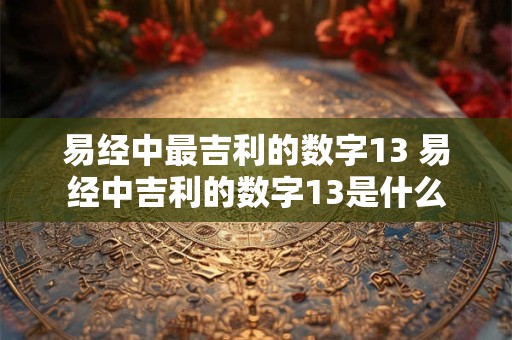 易经中最吉利的数字13 易经中吉利的数字13是什么