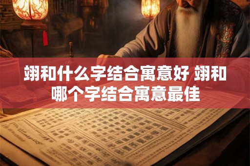 翊和什么字结合寓意好 翊和哪个字结合寓意最佳