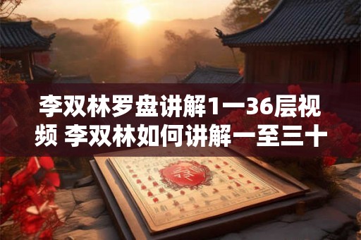 李双林罗盘讲解1一36层视频 李双林如何讲解一至三十六层罗盘
