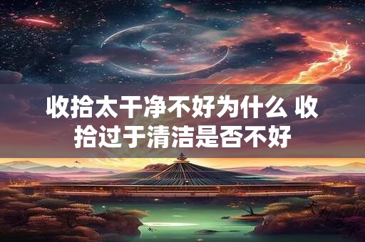 收拾太干净不好为什么 收拾过于清洁是否不好