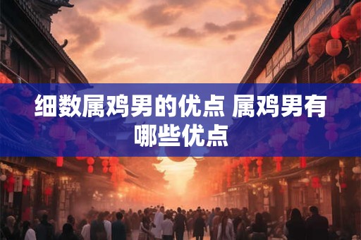 细数属鸡男的优点 属鸡男有哪些优点 细数属鸡男的优点 属鸡男有哪些优点