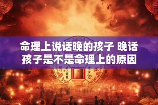 命理上说话晚的孩子 晚话孩子是不是命理上的原因 命理上说话晚的孩子 晚话孩子是不是命理上的原因