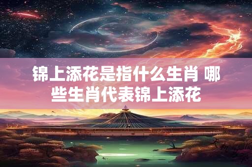 锦上添花是指什么生肖 哪些生肖代表锦上添花