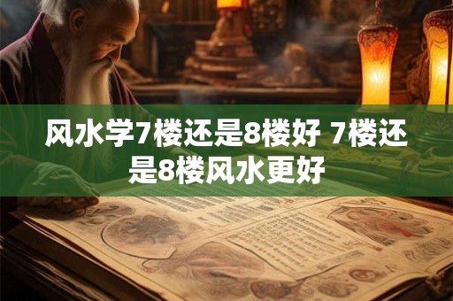 风水学7楼还是8楼好 7楼还是8楼风水更好