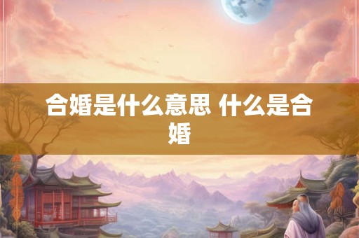 合婚是什么意思 什么是合婚
