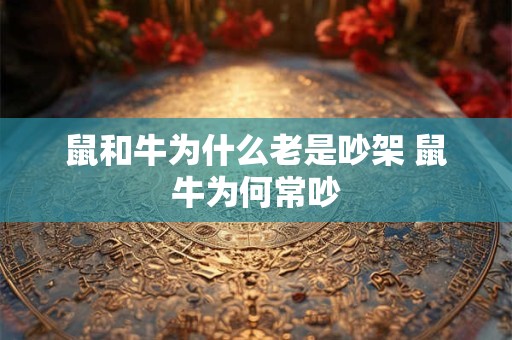 鼠和牛为什么老是吵架 鼠牛为何常吵 鼠和牛为什么老是吵架 鼠牛为何常吵