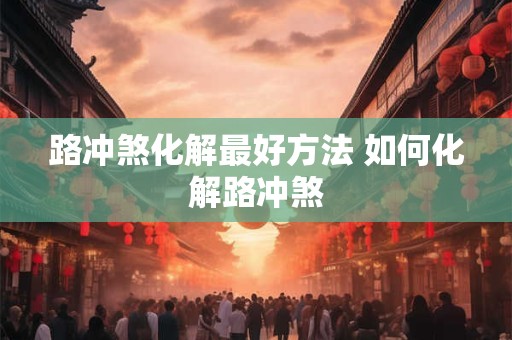 路冲煞化解最好方法 如何化解路冲煞 路冲煞化解最好方法 如何化解路冲煞