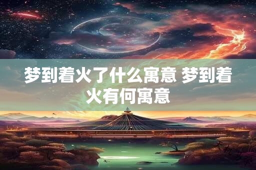 梦到着火了什么寓意 梦到着火有何寓意