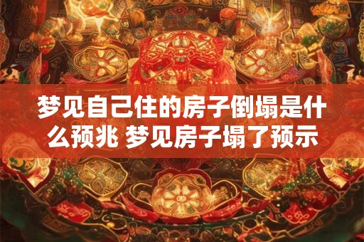 梦见自己住的房子倒塌是什么预兆 梦见房子塌了预示什么