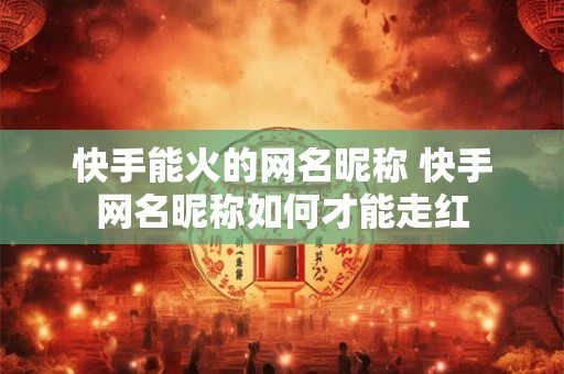 快手能火的网名昵称 快手网名昵称如何才能走红 快手能火的网名昵称 快手网名昵称如何才能走红