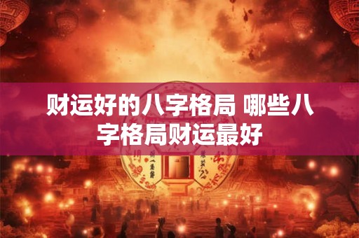 财运好的八字格局 哪些八字格局财运最好