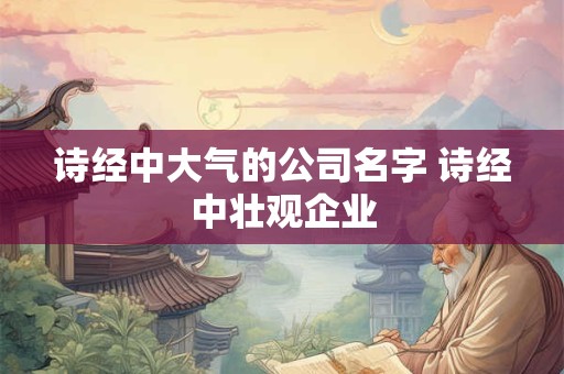 诗经中大气的公司名字 诗经中壮观企业