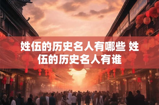 姓伍的历史名人有哪些 姓伍的历史名人有谁