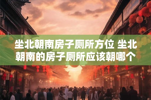 坐北朝南房子厕所方位 坐北朝南的房子厕所应该朝哪个方向