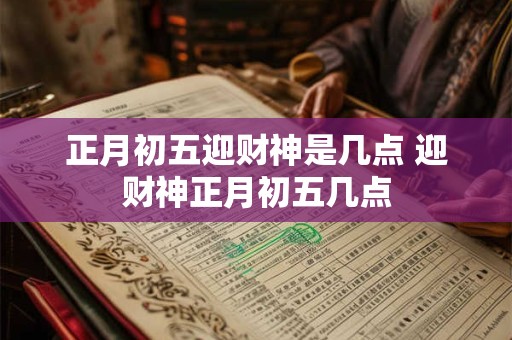 正月初五迎财神是几点 迎财神正月初五几点