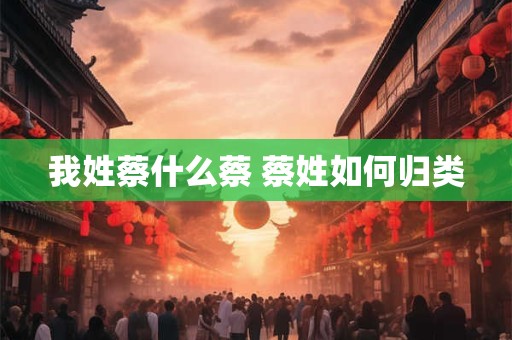 我姓蔡什么蔡 蔡姓如何归类 我姓蔡什么蔡 蔡姓如何归类