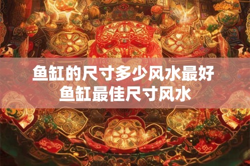 鱼缸的尺寸多少风水最好 鱼缸最佳尺寸风水 鱼缸的尺寸多少风水最好 鱼缸最佳尺寸风水