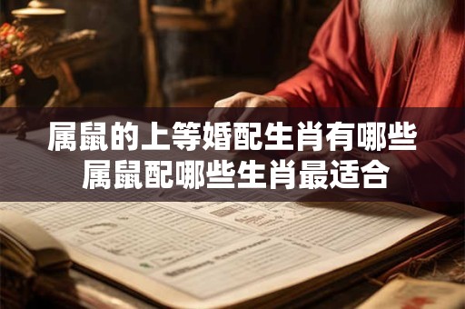 属鼠的上等婚配生肖有哪些 属鼠配哪些生肖最适合 属鼠的上等婚配生肖有哪些 属鼠配哪些生肖最适合