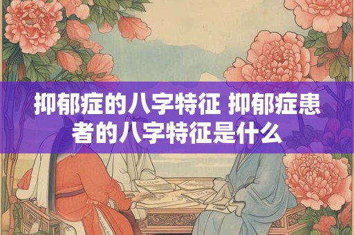 抑郁症的八字特征 抑郁症患者的八字特征是什么