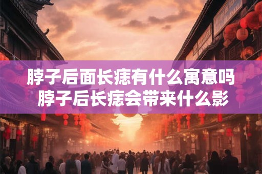 脖子后面长痣有什么寓意吗 脖子后长痣会带来什么影响