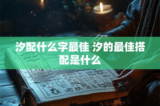 汐配什么字最佳 汐的最佳搭配是什么
