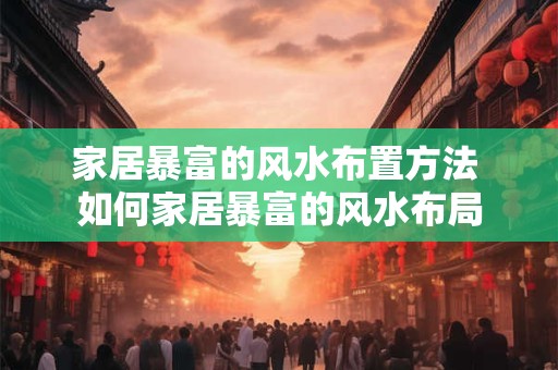 家居暴富的风水布置方法 如何家居暴富的风水布局