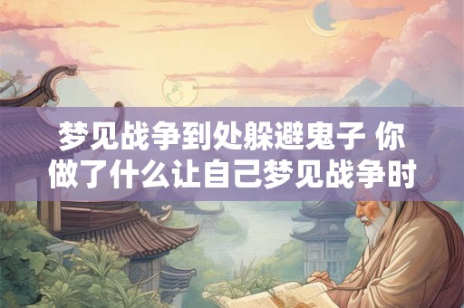 梦见战争到处躲避鬼子 你做了什么让自己梦见战争时躲避鬼子了