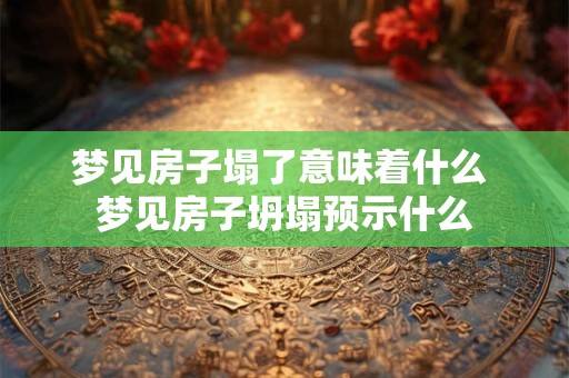 梦见房子塌了意味着什么 梦见房子坍塌预示什么
