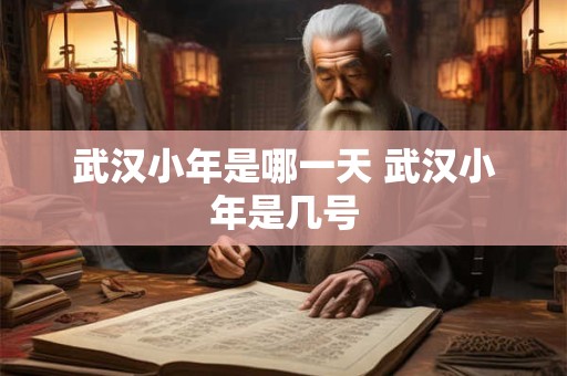 武汉小年是哪一天 武汉小年是几号