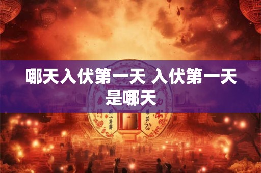 哪天入伏第一天 入伏第一天是哪天