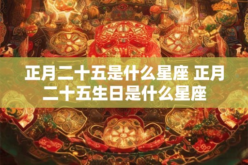 正月二十五是什么星座 正月二十五生日是什么星座