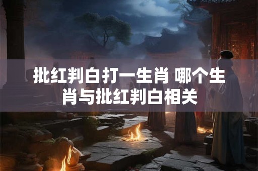 批红判白打一生肖 哪个生肖与批红判白相关 批红判白打一生肖 哪个生肖与批红判白相关