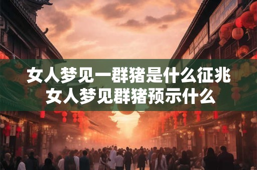 女人梦见一群猪是什么征兆 女人梦见群猪预示什么