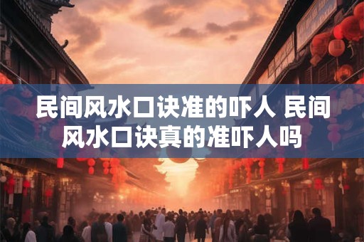 民间风水口诀准的吓人 民间风水口诀真的准吓人吗