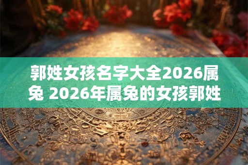 郭姓女孩名字大全2026属兔 2026年属兔的女孩郭姓名字推荐