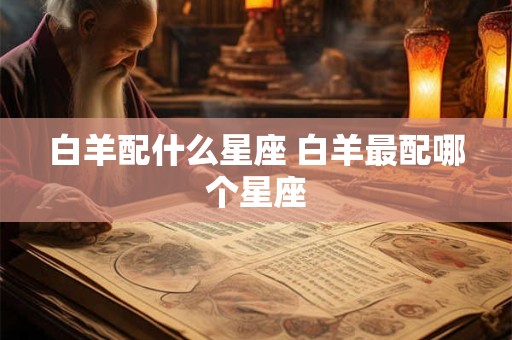 白羊配什么星座 白羊最配哪个星座 白羊配什么星座 白羊最配哪个星座