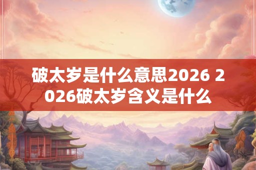 破太岁是什么意思2026 2026破太岁含义是什么