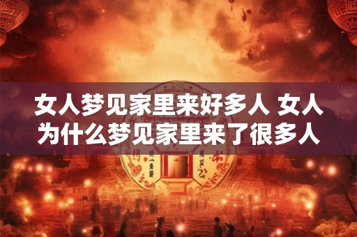 女人梦见家里来好多人 女人为什么梦见家里来了很多人