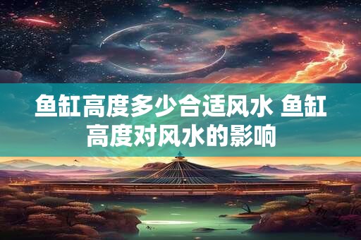 鱼缸高度多少合适风水 鱼缸高度对风水的影响 鱼缸高度多少合适风水 鱼缸高度对风水的影响