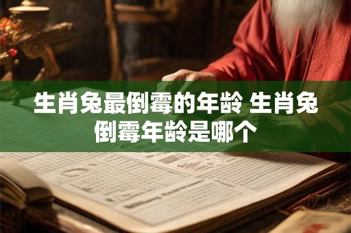 生肖兔最倒霉的年龄 生肖兔倒霉年龄是哪个