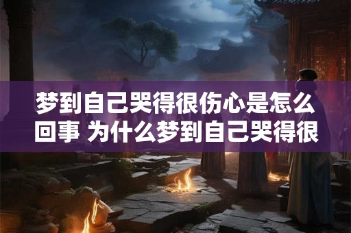 梦到自己哭得很伤心是怎么回事 为什么梦到自己哭得很伤心