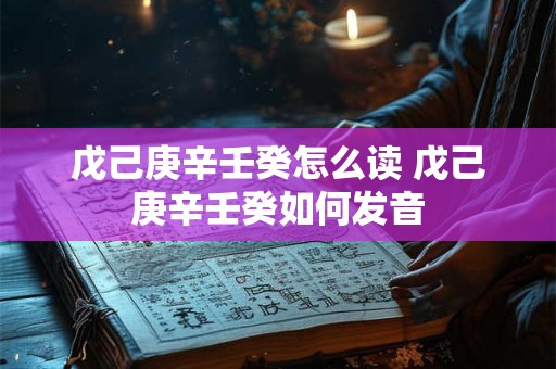 戊己庚辛壬癸怎么读 戊己庚辛壬癸如何发音