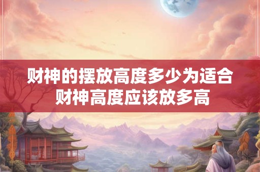 财神的摆放高度多少为适合 财神高度应该放多高