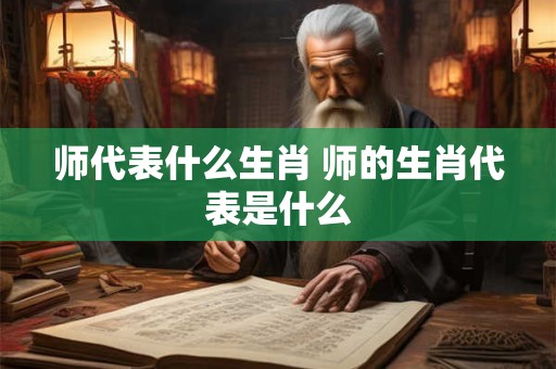 师代表什么生肖 师的生肖代表是什么