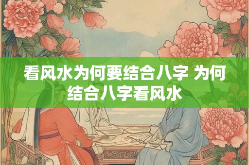 看风水为何要结合八字 为何结合八字看风水